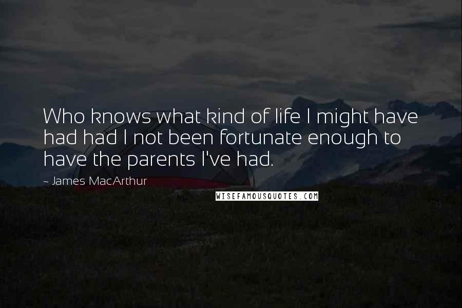 James MacArthur Quotes: Who knows what kind of life I might have had had I not been fortunate enough to have the parents I've had.