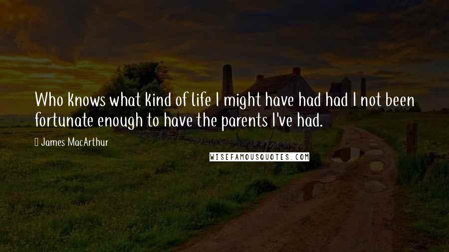 James MacArthur Quotes: Who knows what kind of life I might have had had I not been fortunate enough to have the parents I've had.