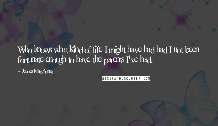 James MacArthur Quotes: Who knows what kind of life I might have had had I not been fortunate enough to have the parents I've had.