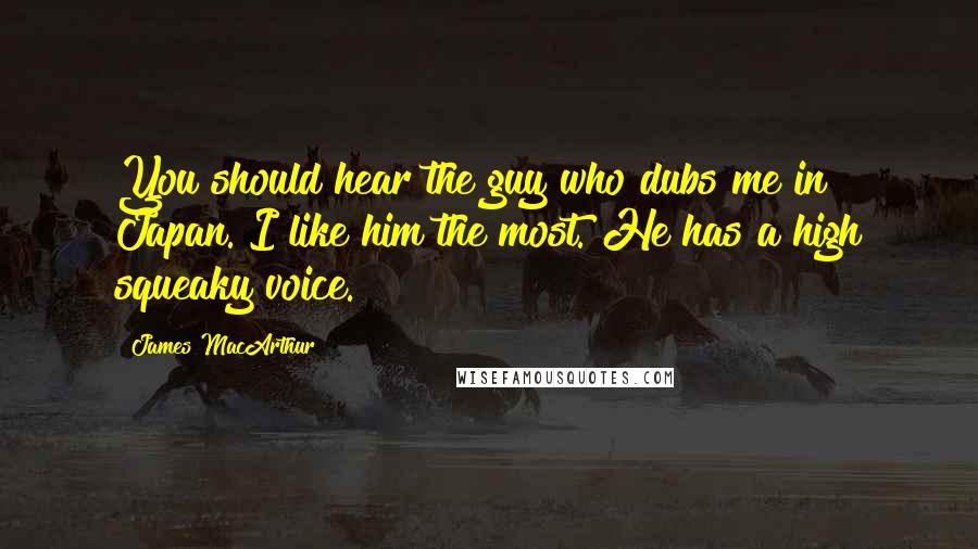 James MacArthur Quotes: You should hear the guy who dubs me in Japan. I like him the most. He has a high squeaky voice.