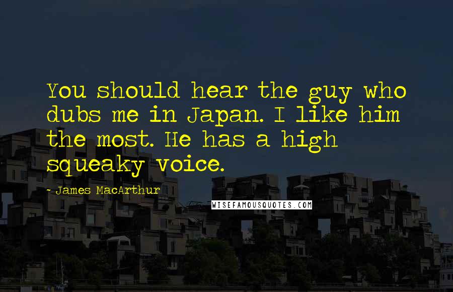 James MacArthur Quotes: You should hear the guy who dubs me in Japan. I like him the most. He has a high squeaky voice.