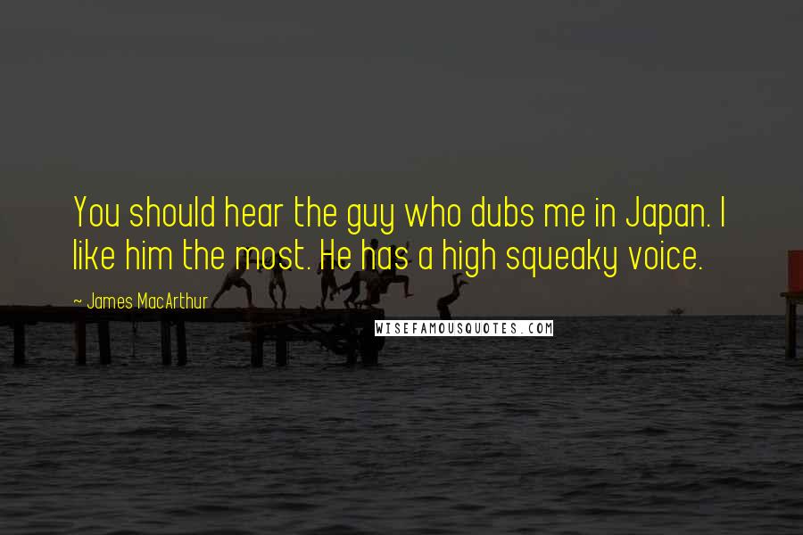 James MacArthur Quotes: You should hear the guy who dubs me in Japan. I like him the most. He has a high squeaky voice.