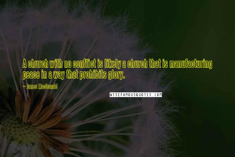 James MacDonald Quotes: A church with no conflict is likely a church that is manufacturing peace in a way that prohibits glory.