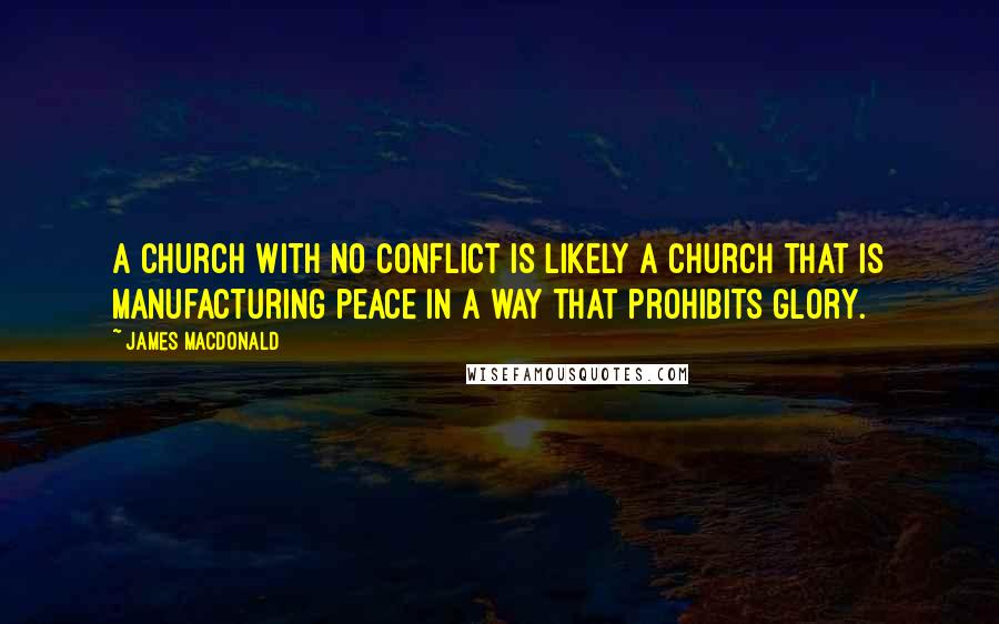 James MacDonald Quotes: A church with no conflict is likely a church that is manufacturing peace in a way that prohibits glory.