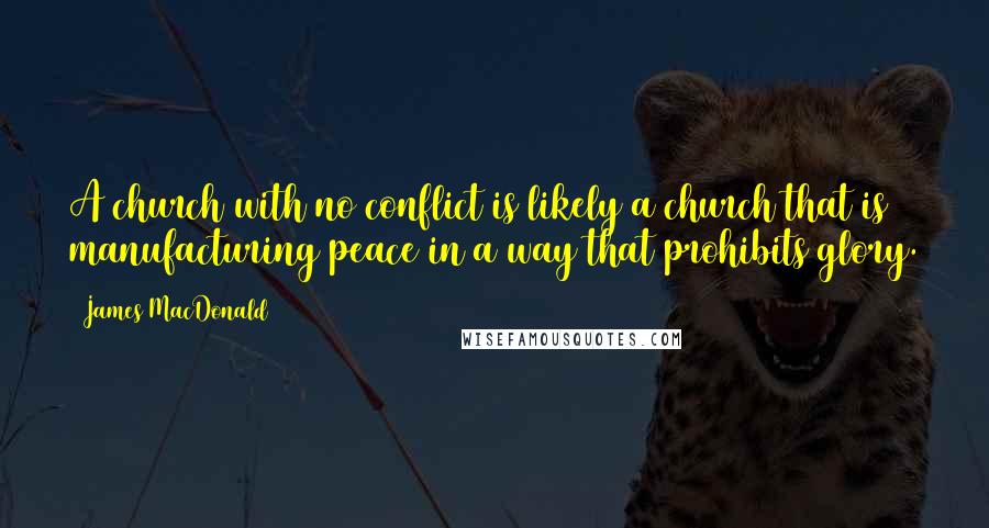 James MacDonald Quotes: A church with no conflict is likely a church that is manufacturing peace in a way that prohibits glory.