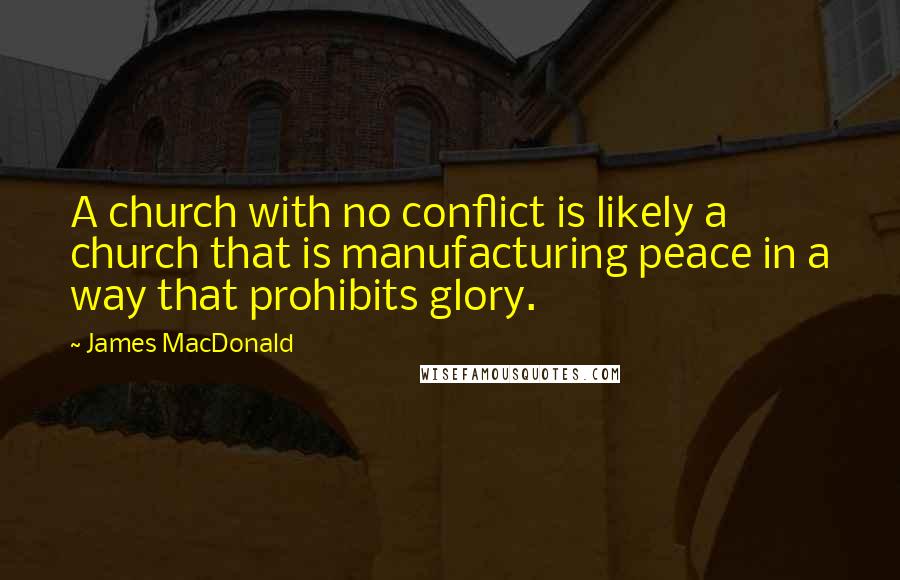 James MacDonald Quotes: A church with no conflict is likely a church that is manufacturing peace in a way that prohibits glory.