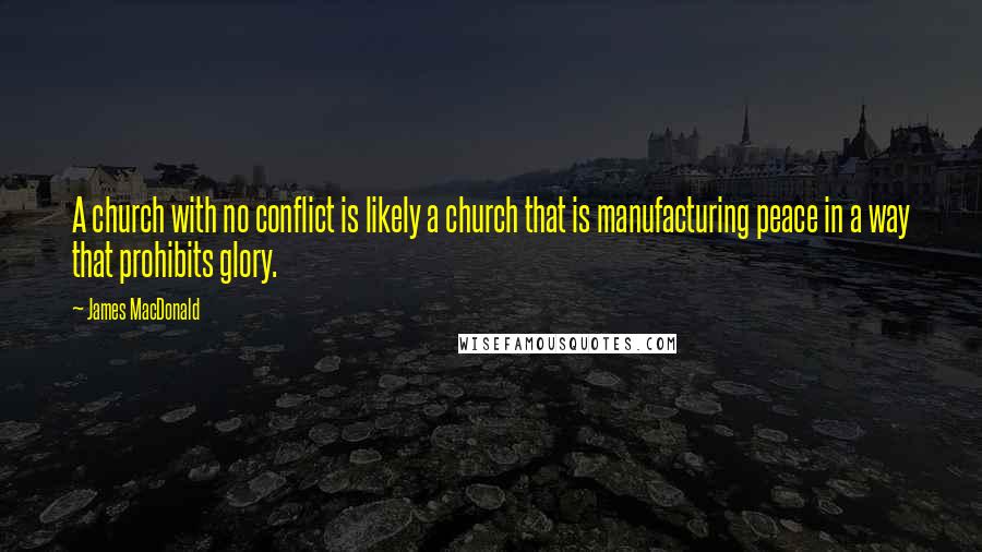 James MacDonald Quotes: A church with no conflict is likely a church that is manufacturing peace in a way that prohibits glory.