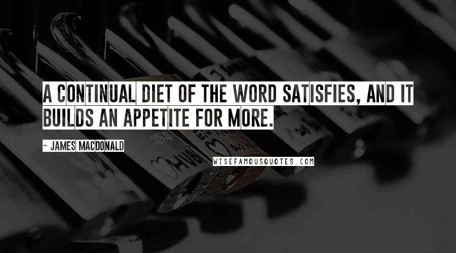 James MacDonald Quotes: A continual diet of the Word satisfies, and it builds an appetite for more.