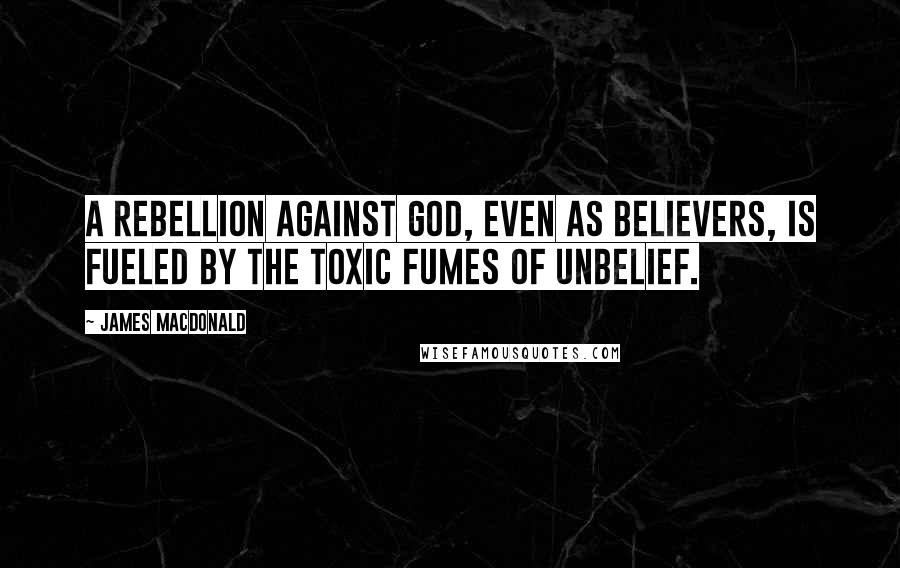 James MacDonald Quotes: A rebellion against God, even as believers, is fueled by the toxic fumes of unbelief.