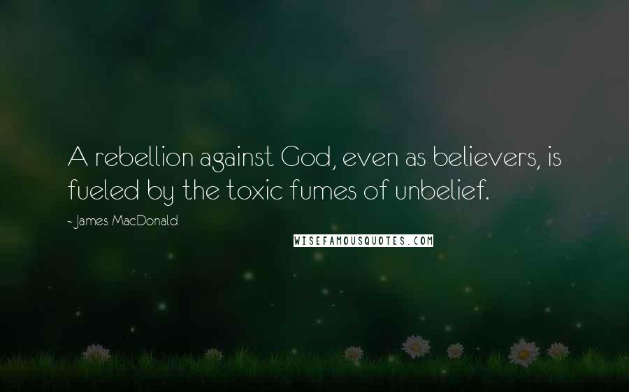 James MacDonald Quotes: A rebellion against God, even as believers, is fueled by the toxic fumes of unbelief.