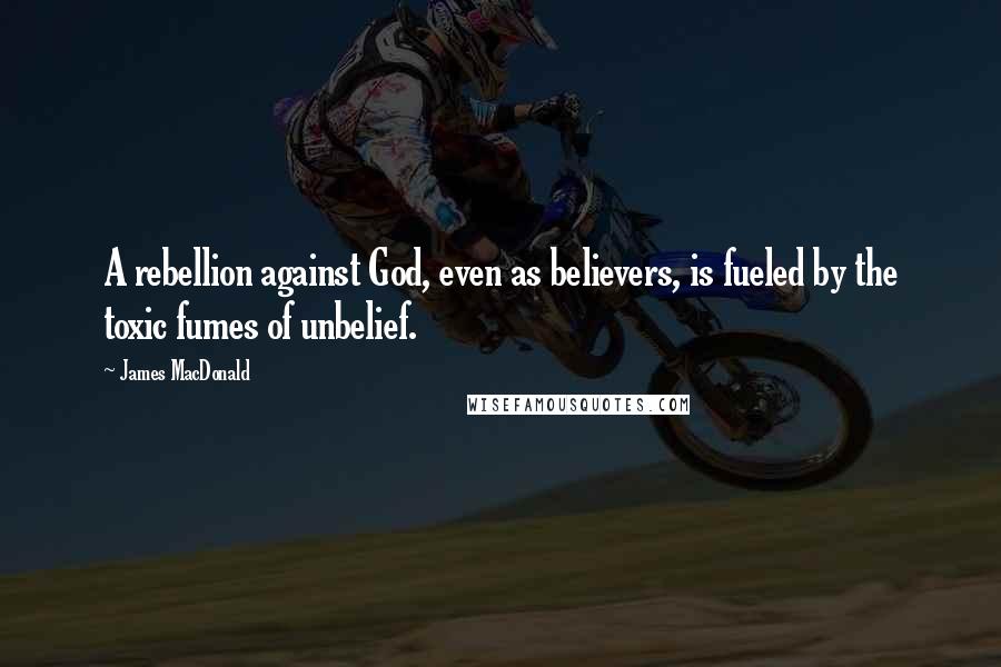 James MacDonald Quotes: A rebellion against God, even as believers, is fueled by the toxic fumes of unbelief.