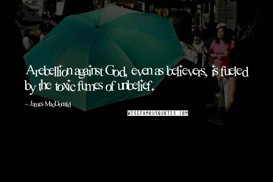 James MacDonald Quotes: A rebellion against God, even as believers, is fueled by the toxic fumes of unbelief.