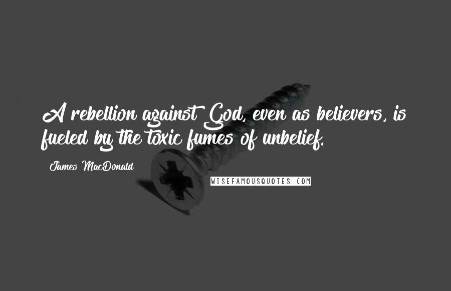 James MacDonald Quotes: A rebellion against God, even as believers, is fueled by the toxic fumes of unbelief.