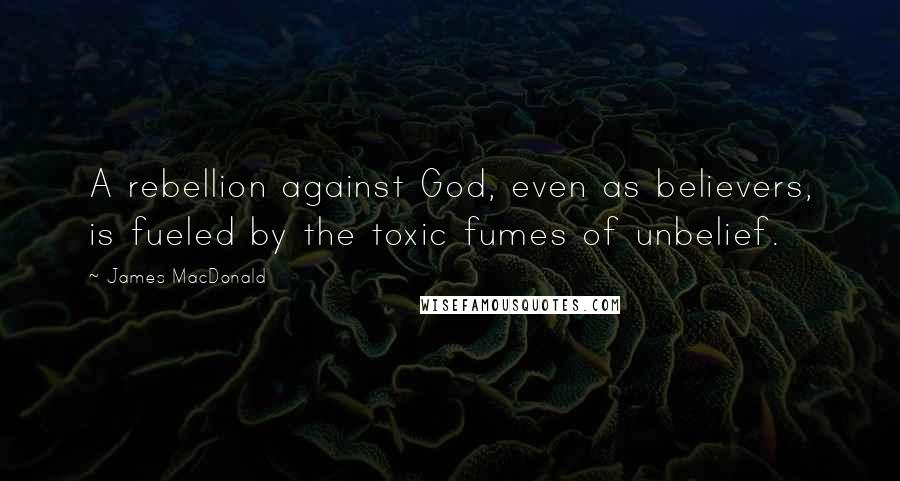 James MacDonald Quotes: A rebellion against God, even as believers, is fueled by the toxic fumes of unbelief.