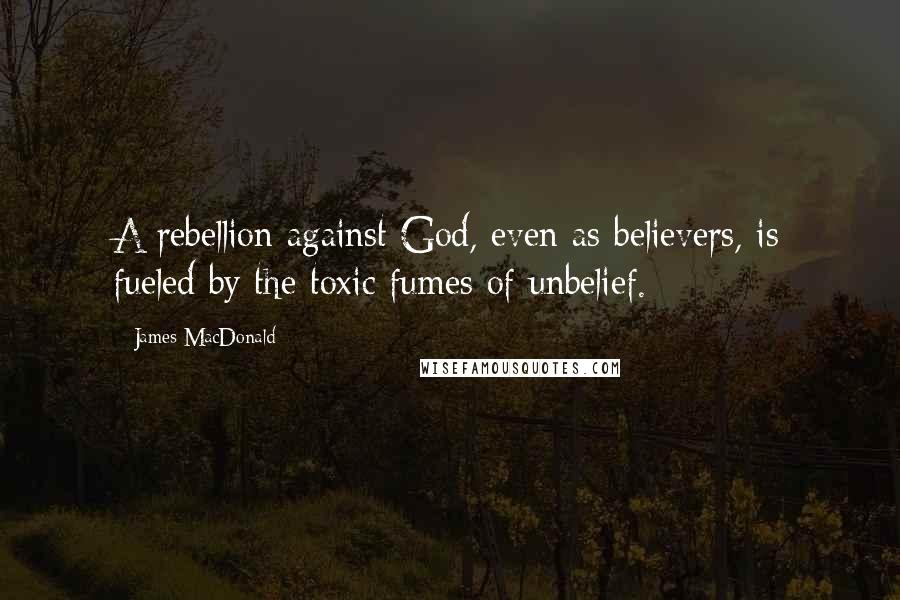 James MacDonald Quotes: A rebellion against God, even as believers, is fueled by the toxic fumes of unbelief.