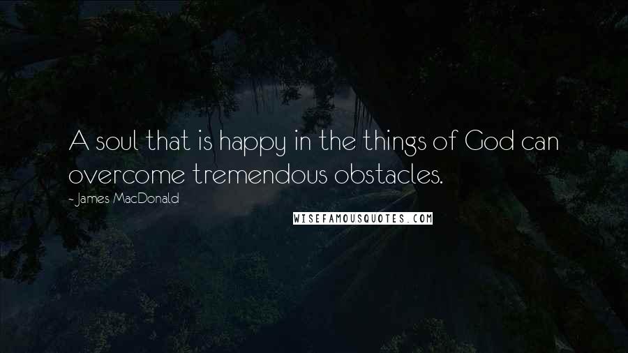 James MacDonald Quotes: A soul that is happy in the things of God can overcome tremendous obstacles.