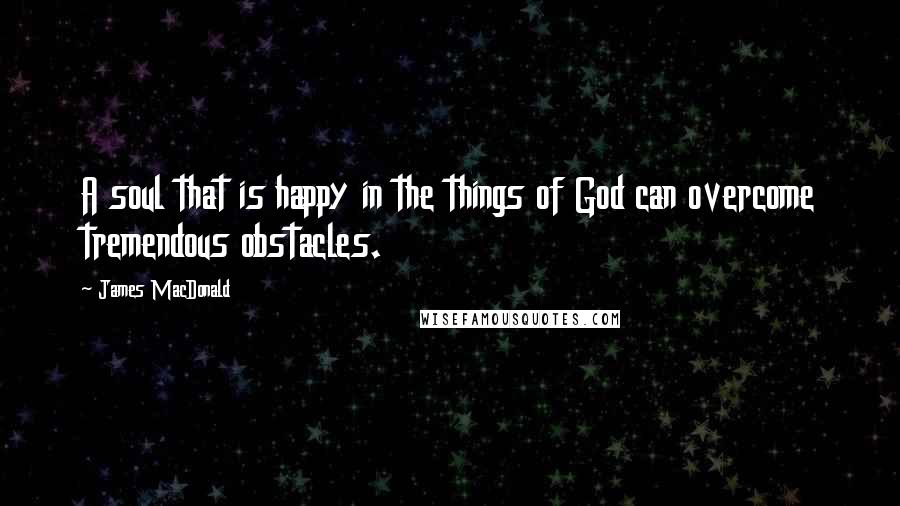 James MacDonald Quotes: A soul that is happy in the things of God can overcome tremendous obstacles.