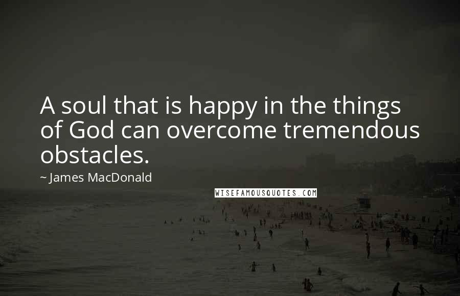 James MacDonald Quotes: A soul that is happy in the things of God can overcome tremendous obstacles.