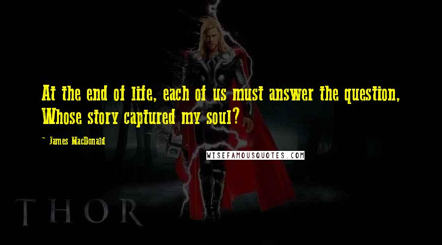 James MacDonald Quotes: At the end of life, each of us must answer the question, Whose story captured my soul?