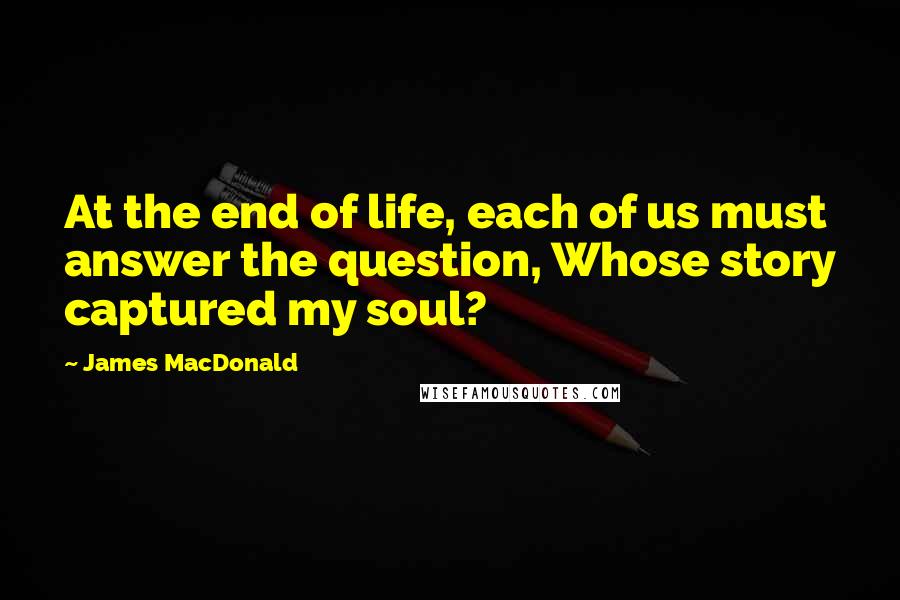 James MacDonald Quotes: At the end of life, each of us must answer the question, Whose story captured my soul?