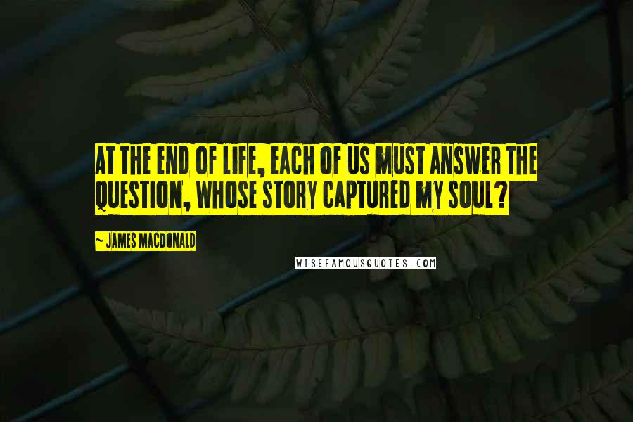 James MacDonald Quotes: At the end of life, each of us must answer the question, Whose story captured my soul?