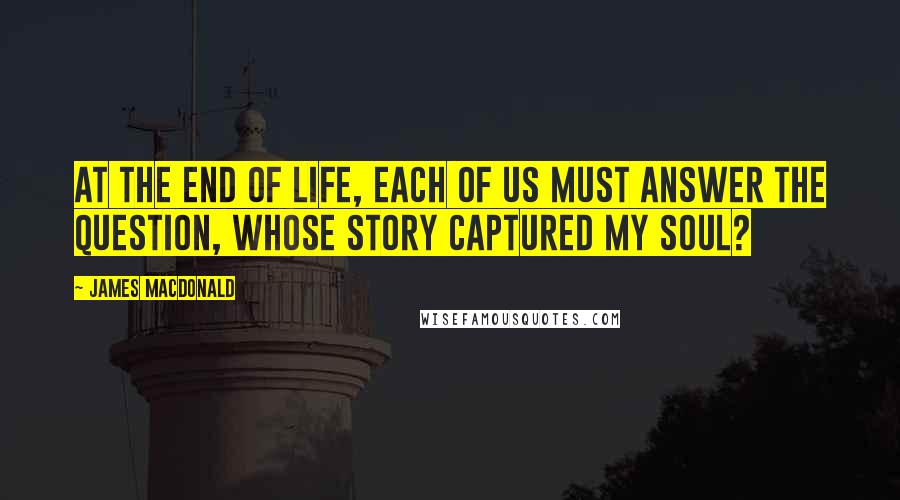 James MacDonald Quotes: At the end of life, each of us must answer the question, Whose story captured my soul?