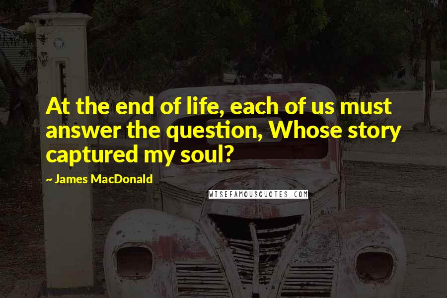 James MacDonald Quotes: At the end of life, each of us must answer the question, Whose story captured my soul?
