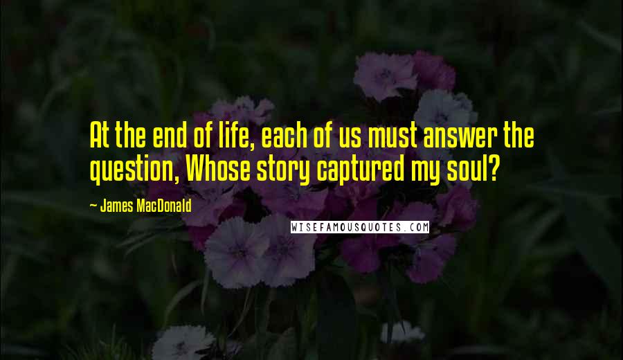 James MacDonald Quotes: At the end of life, each of us must answer the question, Whose story captured my soul?