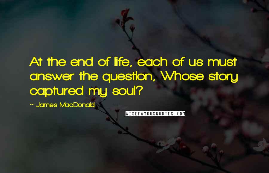 James MacDonald Quotes: At the end of life, each of us must answer the question, Whose story captured my soul?