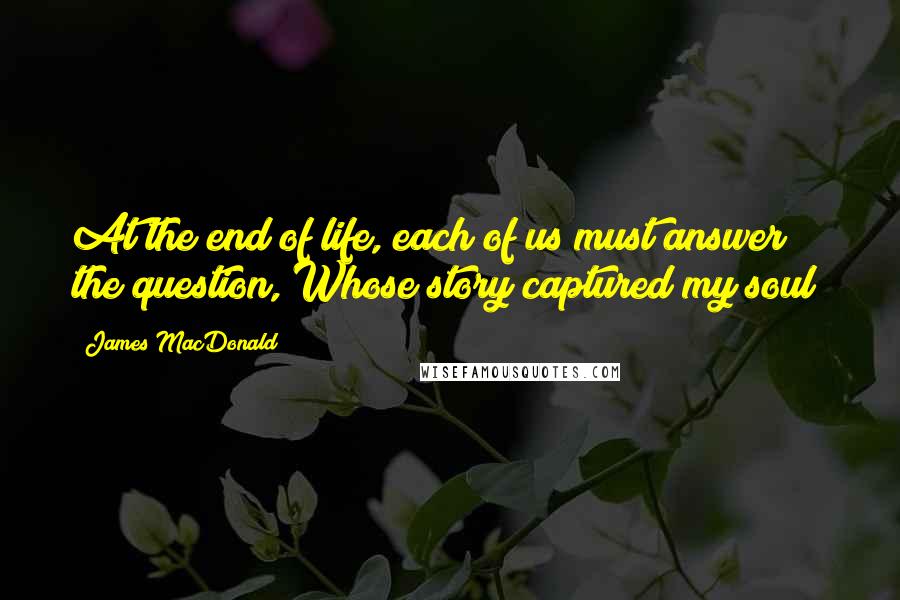 James MacDonald Quotes: At the end of life, each of us must answer the question, Whose story captured my soul?