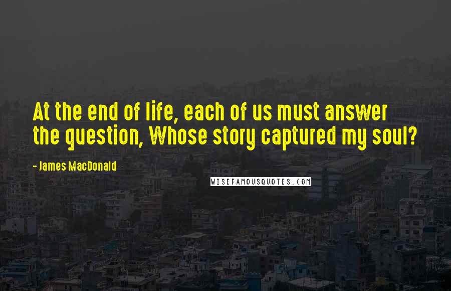 James MacDonald Quotes: At the end of life, each of us must answer the question, Whose story captured my soul?