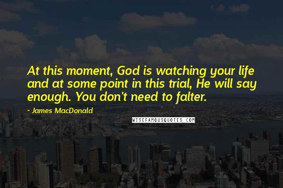 James MacDonald Quotes: At this moment, God is watching your life and at some point in this trial, He will say enough. You don't need to falter.