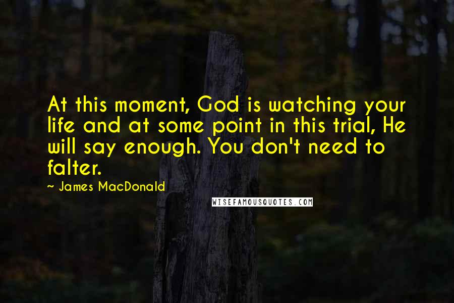 James MacDonald Quotes: At this moment, God is watching your life and at some point in this trial, He will say enough. You don't need to falter.