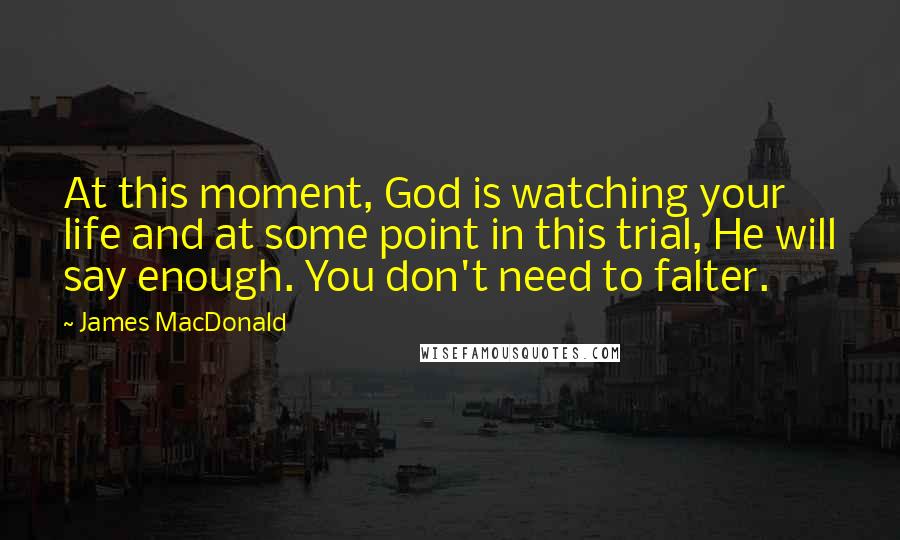 James MacDonald Quotes: At this moment, God is watching your life and at some point in this trial, He will say enough. You don't need to falter.