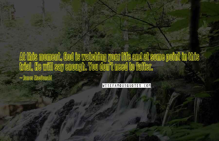 James MacDonald Quotes: At this moment, God is watching your life and at some point in this trial, He will say enough. You don't need to falter.