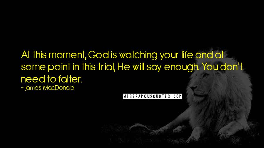 James MacDonald Quotes: At this moment, God is watching your life and at some point in this trial, He will say enough. You don't need to falter.