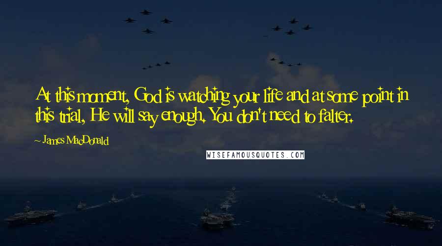 James MacDonald Quotes: At this moment, God is watching your life and at some point in this trial, He will say enough. You don't need to falter.