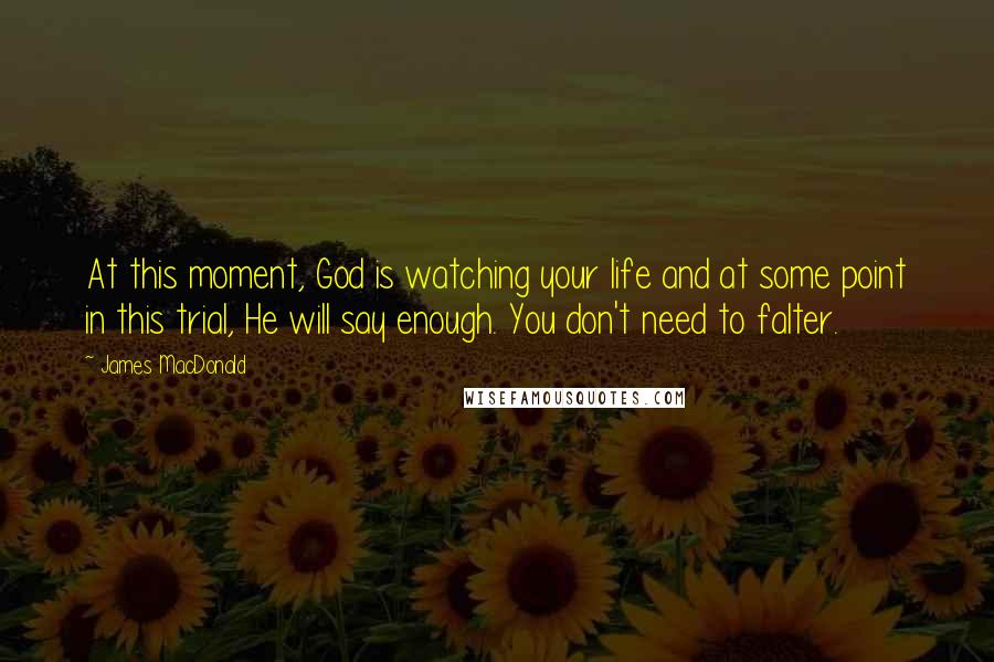 James MacDonald Quotes: At this moment, God is watching your life and at some point in this trial, He will say enough. You don't need to falter.