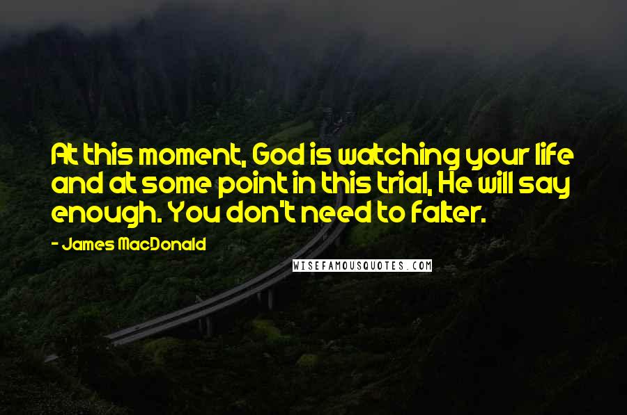 James MacDonald Quotes: At this moment, God is watching your life and at some point in this trial, He will say enough. You don't need to falter.