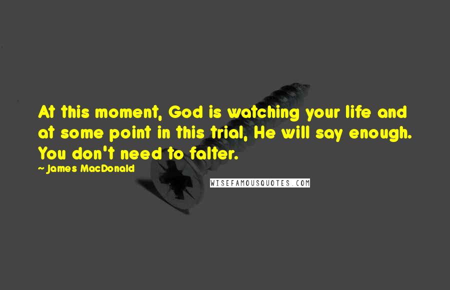 James MacDonald Quotes: At this moment, God is watching your life and at some point in this trial, He will say enough. You don't need to falter.