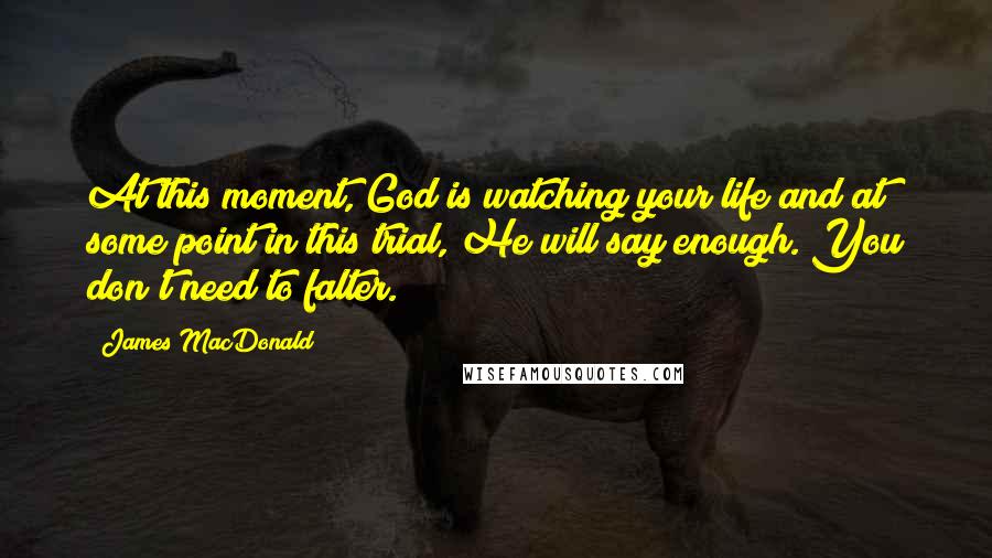 James MacDonald Quotes: At this moment, God is watching your life and at some point in this trial, He will say enough. You don't need to falter.