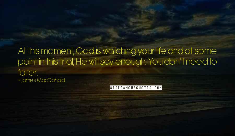 James MacDonald Quotes: At this moment, God is watching your life and at some point in this trial, He will say enough. You don't need to falter.