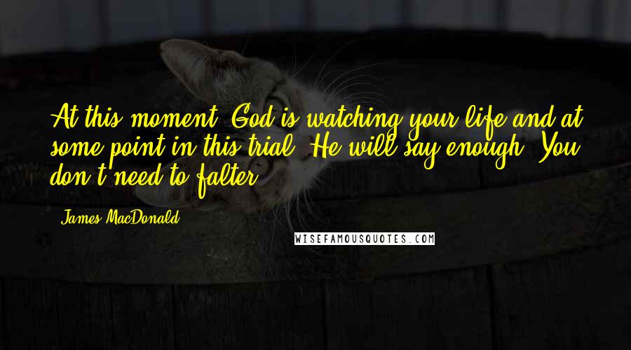 James MacDonald Quotes: At this moment, God is watching your life and at some point in this trial, He will say enough. You don't need to falter.