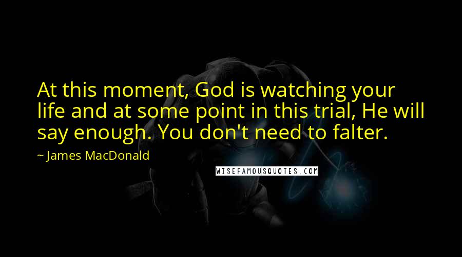 James MacDonald Quotes: At this moment, God is watching your life and at some point in this trial, He will say enough. You don't need to falter.