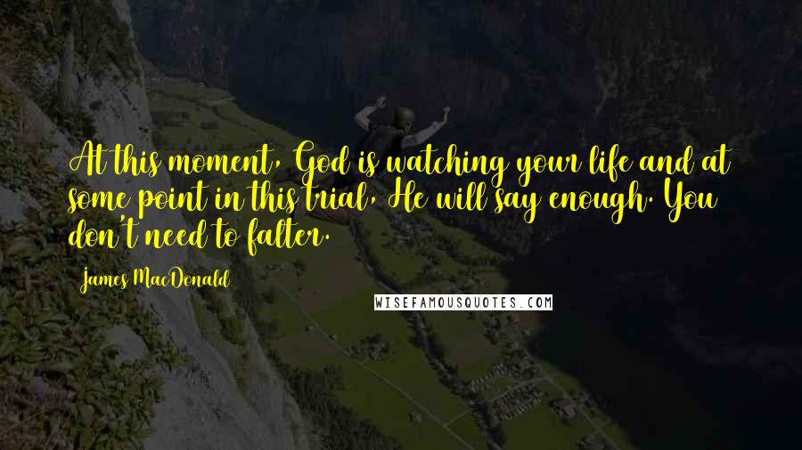 James MacDonald Quotes: At this moment, God is watching your life and at some point in this trial, He will say enough. You don't need to falter.