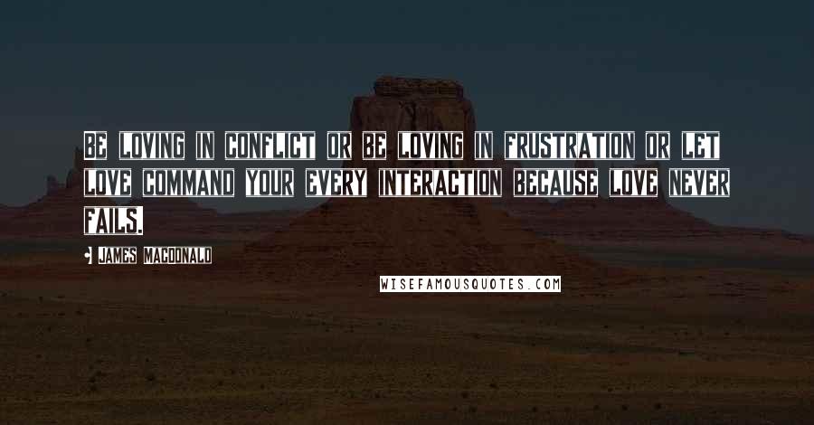 James MacDonald Quotes: Be loving in conflict or be loving in frustration or let love command your every interaction because love never fails.