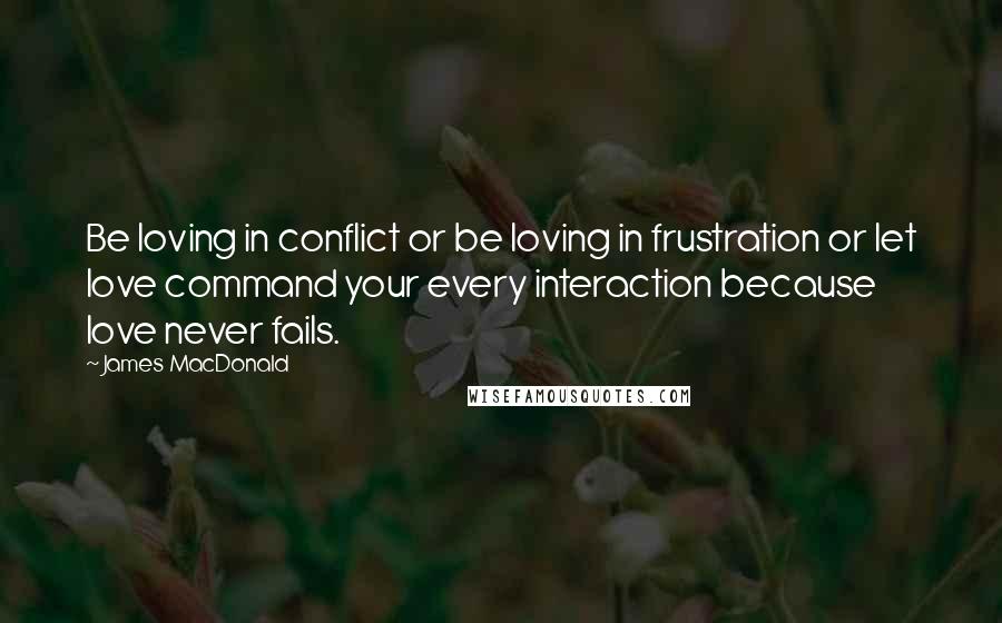 James MacDonald Quotes: Be loving in conflict or be loving in frustration or let love command your every interaction because love never fails.
