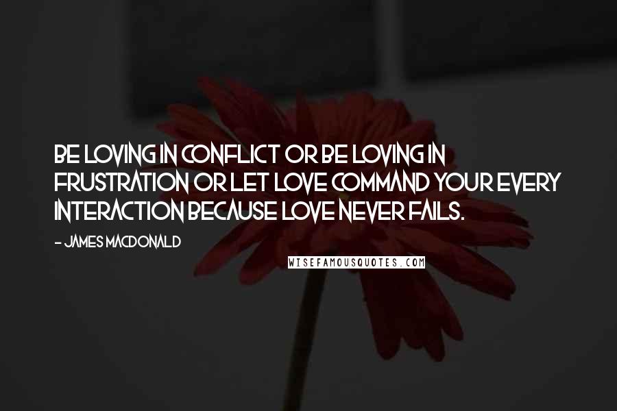 James MacDonald Quotes: Be loving in conflict or be loving in frustration or let love command your every interaction because love never fails.