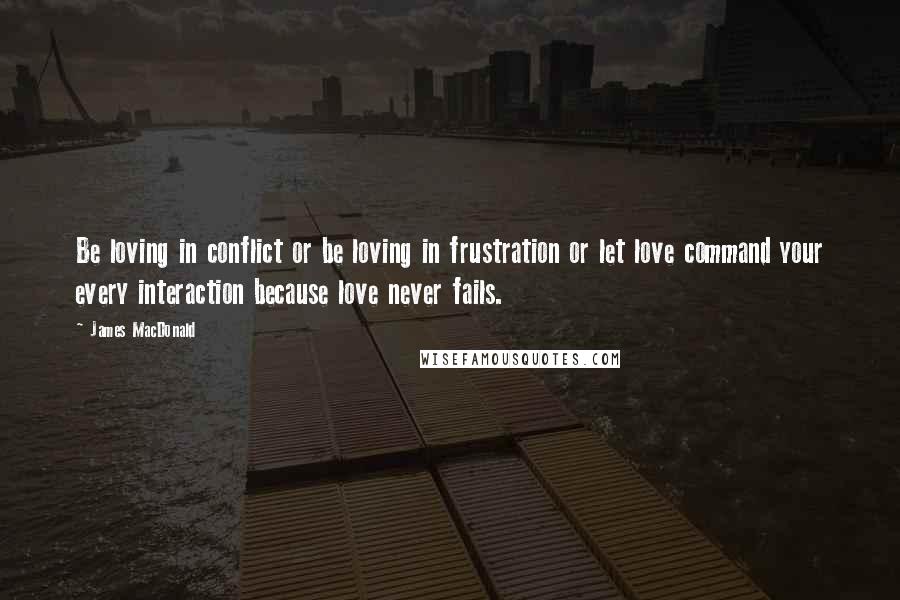 James MacDonald Quotes: Be loving in conflict or be loving in frustration or let love command your every interaction because love never fails.