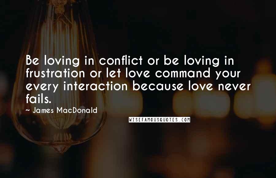 James MacDonald Quotes: Be loving in conflict or be loving in frustration or let love command your every interaction because love never fails.